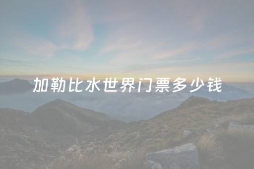 加勒比水世界门票多少钱（加勒比水世界好玩吗）