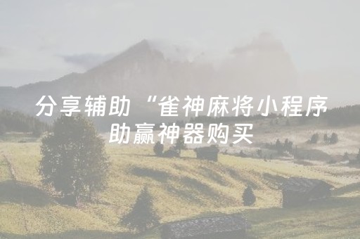 分享辅助“雀神麻将小程序助赢神器购买（专用辅牌神器免安装）
