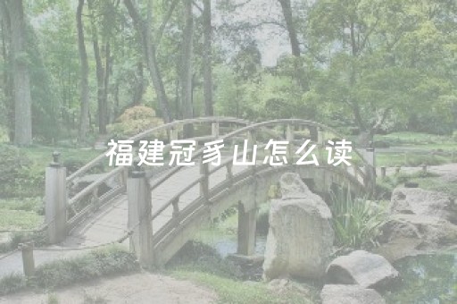 福建冠豸山怎么读（福建冠豸山读音）
