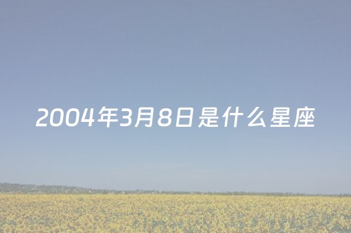 2004年3月8日是什么星座（2004年3月8日是什么节日）