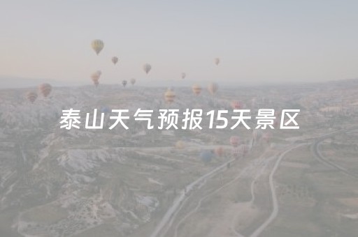泰山天气预报15天景区（泰山天气预报15天景区山）