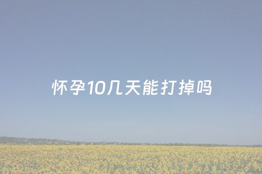 怀孕10几天能打掉吗（怀孕10几天能打掉吗哪好 临沧云洲医院地址哪里）