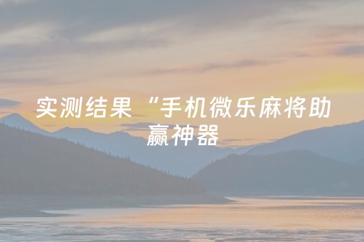 实测结果“手机微乐麻将助赢神器（助赢神器通用版）
