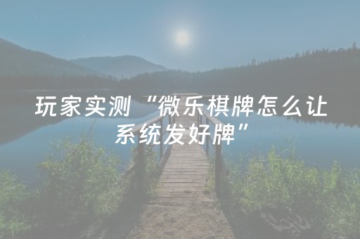 玩家实测“微乐棋牌怎么让系统发好牌”（详细透视教程）-哔哩哔哩
