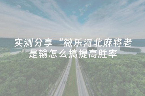 实测分享“微乐河北麻将老是输怎么搞提高胜率（助赢神器通用版）