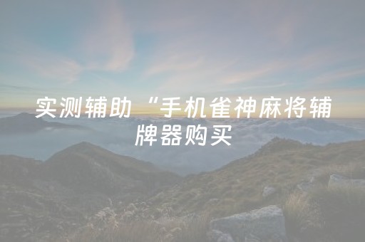 实测辅助“手机雀神麻将辅牌器购买（专用辅牌神器免安装）