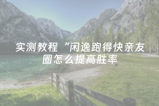 实测教程“闲逸跑得快亲友圈怎么提高胜率（助赢神器通用版）