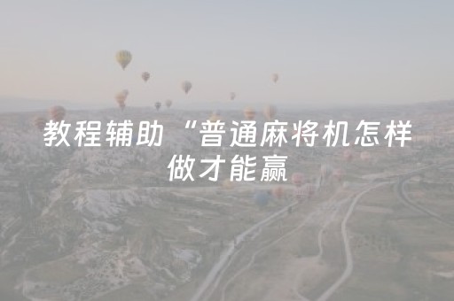教程辅助“普通麻将机怎样做才能赢（助赢神器通用版）