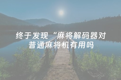 终于发现“麻将解码器对普通麻将机有用吗（专用辅牌神器免安装）