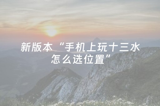 新版本“手机上玩十三水怎么选位置”（详细透视教程）-哔哩哔哩