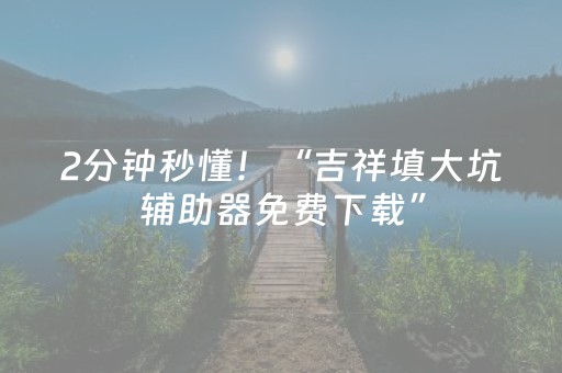 2分钟秒懂！“吉祥填大坑辅助器免费下载”（详细开挂教程）-哔哩哔哩