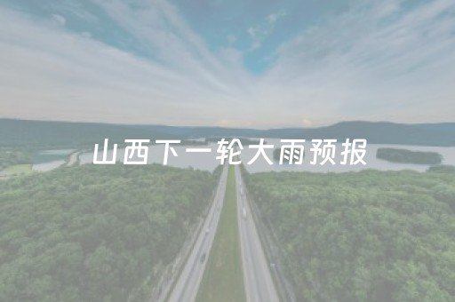 山西下一轮大雨预报（山西大雨持续）