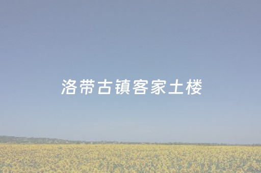 洛带古镇客家土楼（洛带古镇客家土楼门票）