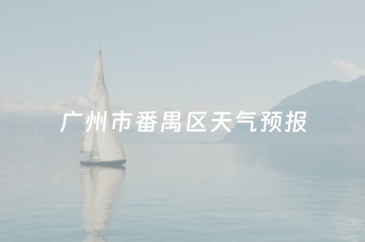 广州市番禺区天气预报（广州市番禺区天气预报10天）