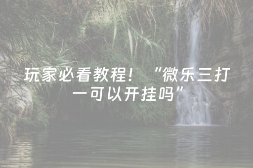 玩家必看教程！“微乐三打一可以开挂吗”（详细开挂教程）-哔哩哔哩