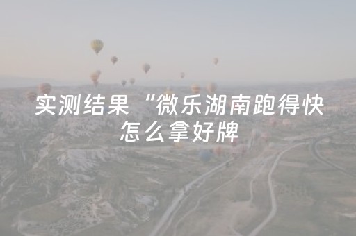 实测结果“微乐湖南跑得快怎么拿好牌（专用辅牌神器免安装）