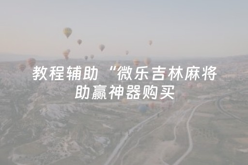 教程辅助“微乐吉林麻将助赢神器购买（助赢神器通用版）