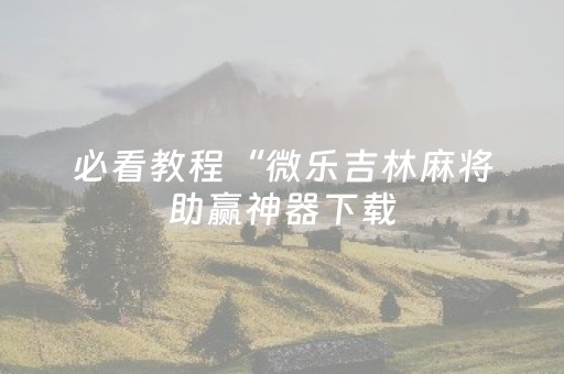 必看教程“微乐吉林麻将助赢神器下载（专用辅牌神器免安装）