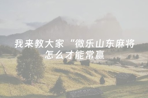 我来教大家“微乐山东麻将怎么才能常赢（专用辅牌神器免安装）