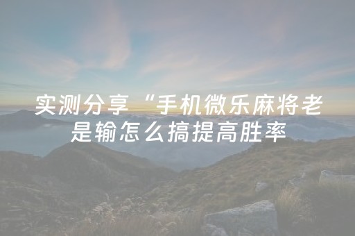 实测分享“手机微乐麻将老是输怎么搞提高胜率（专用辅牌神器免安装）