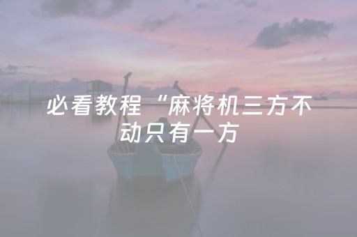 必看教程“麻将机三方不动只有一方（助赢神器通用版）