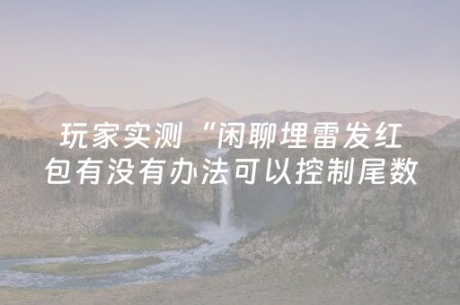玩家实测“闲聊埋雷发红包有没有办法可以控制尾数”（详细透视教程）-哔哩哔哩