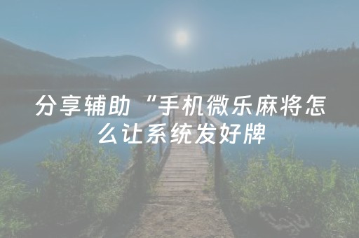 分享辅助“手机微乐麻将怎么让系统发好牌（专用辅牌神器免安装）