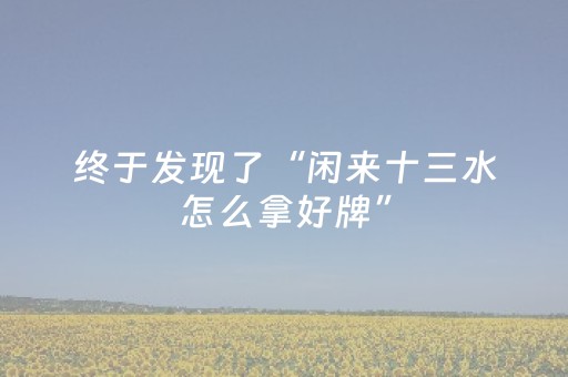终于发现了“闲来十三水怎么拿好牌”（详细透视教程）-哔哩哔哩