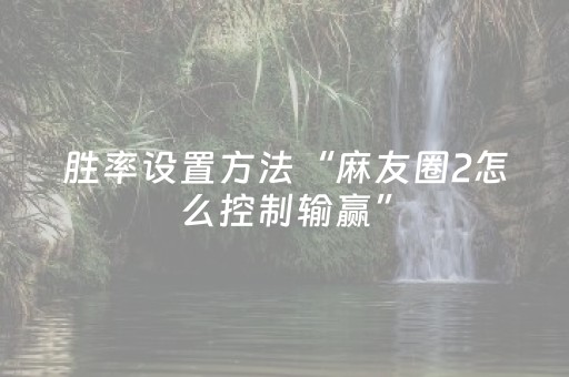 胜率设置方法“麻友圈2怎么控制输赢”（详细透视教程）-哔哩哔哩