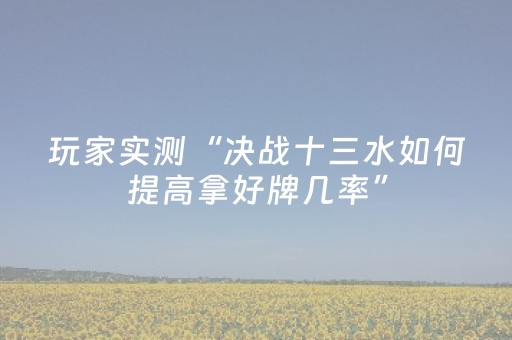玩家实测“决战十三水如何提高拿好牌几率”（详细透视教程）-哔哩哔哩