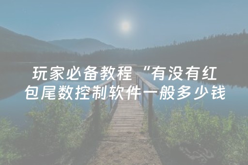 玩家必备教程“有没有红包尾数控制软件一般多少钱”（详细透视教程）-哔哩哔哩