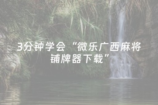 3分钟学会“微乐广西麻将铺牌器下载”（详细透视教程）-哔哩哔哩