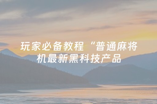 玩家必备教程“普通麻将机最新黑科技产品（专用辅牌神器免安装）