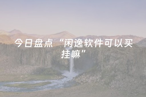 今日盘点“闲逸软件可以买挂嘛”（详细透视教程）-哔哩哔哩