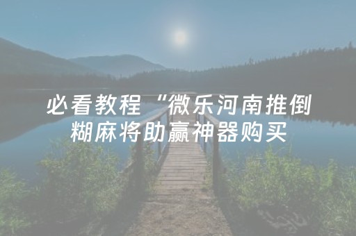 必看教程“微乐河南推倒糊麻将助赢神器购买（专用辅牌神器免安装）