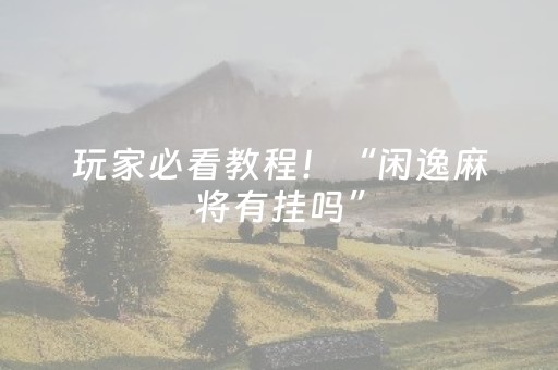 玩家必看教程！“闲逸麻将有挂吗”（详细辅助教程）-哔哩哔哩