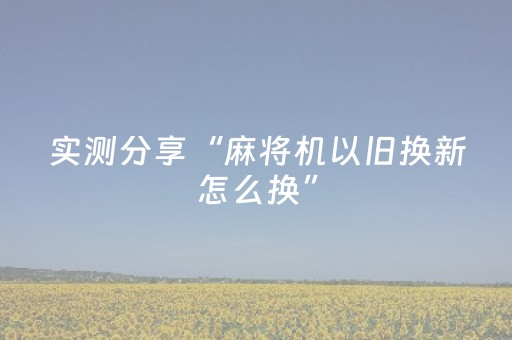 实测分享“麻将机以旧换新怎么换”（详细透视教程）-哔哩哔哩