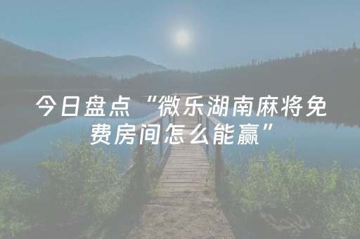 今日盘点“微乐湖南麻将免费房间怎么能赢”（详细辅助教程）-哔哩哔哩