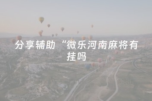 分享辅助“微乐河南麻将有挂吗（助赢神器通用版）