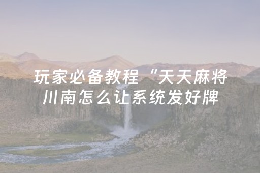 玩家必备教程“天天麻将川南怎么让系统发好牌（专用辅牌神器免安装）