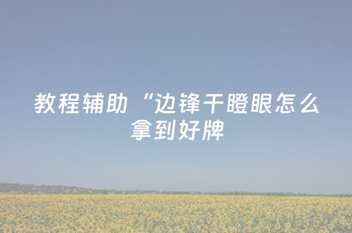 教程辅助“边锋干瞪眼怎么拿到好牌（助赢神器通用版）