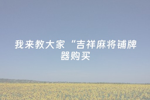 我来教大家“吉祥麻将铺牌器购买（专用辅牌神器免安装）