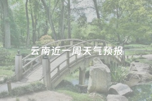 云南近一周天气预报（云南近期的天气）