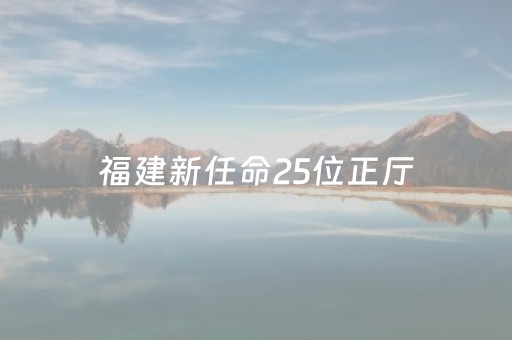 福建新任命25位正厅（福建新任命25位正厅林锦）