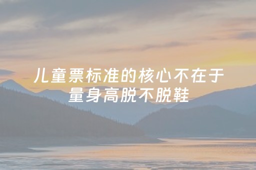 儿童票标准的核心不在于量身高脱不脱鞋