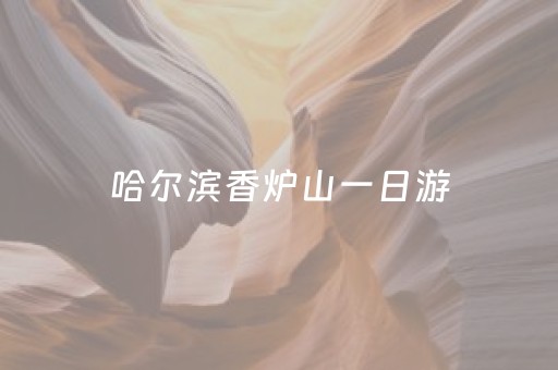 哈尔滨香炉山一日游（哈尔滨香炉山一日游作文）