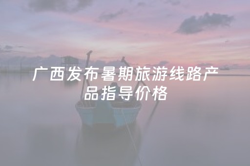 广西发布暑期旅游线路产品指导价格