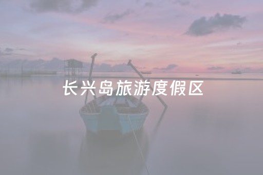 长兴岛旅游度假区（长兴岛旅游度假区官网）