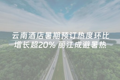 云南酒店暑期预订热度环比增长超20% 丽江成避暑热门目的地