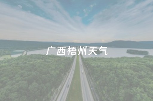 广西梧州天气（广西梧州天气预报7天）